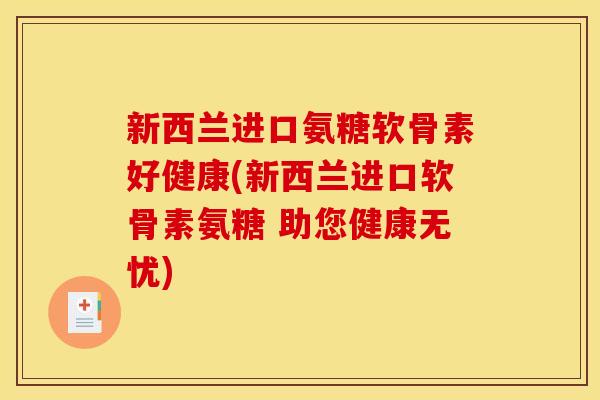 新西兰进口氨糖软骨素好健康(新西兰进口软骨素氨糖 助您健康无忧)