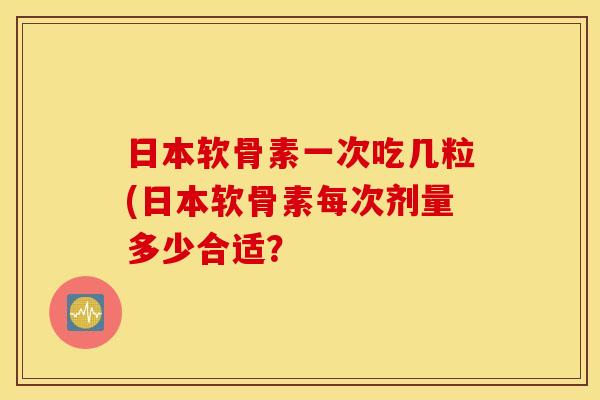 日本软骨素一次吃几粒(日本软骨素每次剂量多少合适? 日本软骨素一次吃几粒(日本软骨素每次剂量多少合适?