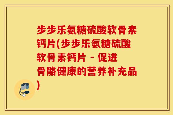 步步乐氨糖硫酸软骨素钙片(步步乐氨糖硫酸软骨素钙片 - 促进骨骼健康的营养补充品)