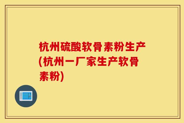 杭州硫酸软骨素粉生产(杭州一厂家生产软骨素粉)