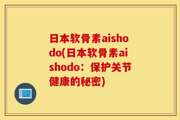 日本软骨素aishodo(日本软骨素aishodo：保护关节健康的秘密)