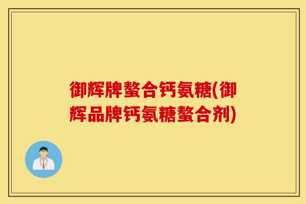 御辉牌螯合钙氨糖(御辉品牌钙氨糖螯合剂) 御辉牌螯合钙氨糖(御辉品牌钙氨糖螯合剂)