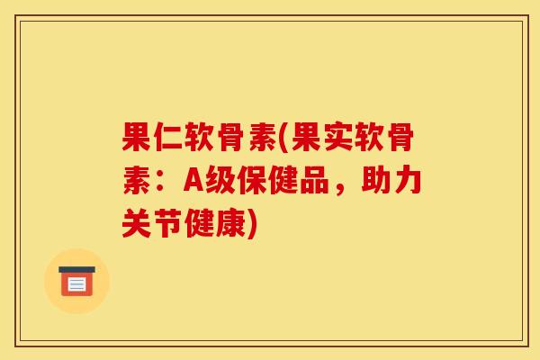 果仁软骨素(果实软骨素：A级保健品，助力关节健康)