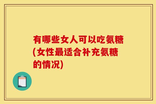 有哪些女人可以吃氨糖(女性最适合补充氨糖的情况)