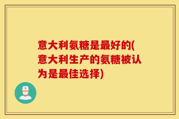 意大利氨糖是最好的(意大利生产的氨糖被认为是最佳选择)