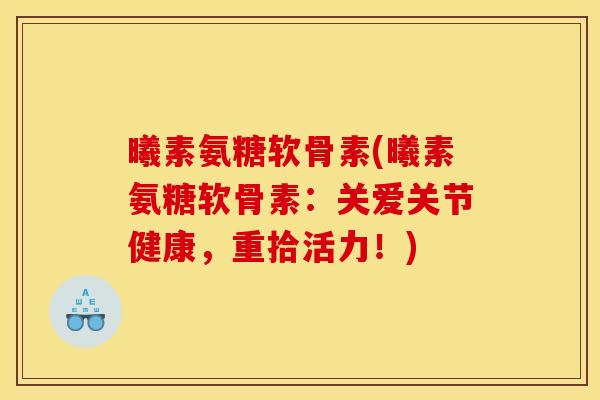 曦素氨糖软骨素(曦素氨糖软骨素：关爱关节健康，重拾活力！)