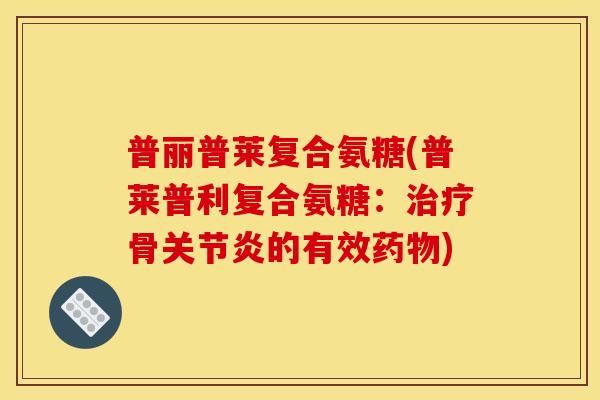 普丽普莱复合氨糖(普莱普利复合氨糖：治疗骨关节炎的有效药物)