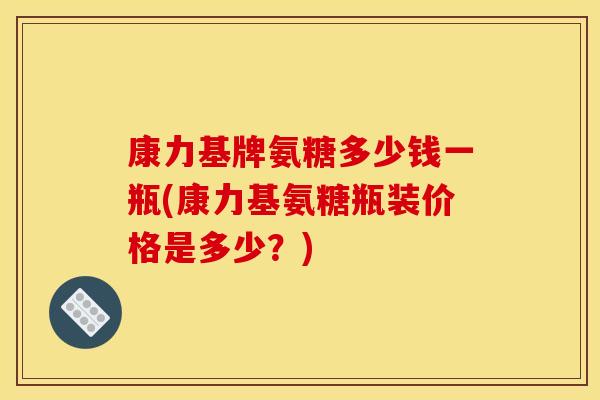 康力基牌氨糖多少钱一瓶(康力基氨糖瓶装价格是多少？)