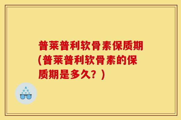 普莱普利软骨素保质期(普莱普利软骨素的保质期是多久?) 普莱普利软骨素保质期(普莱普利软骨素的保质期是多久?)