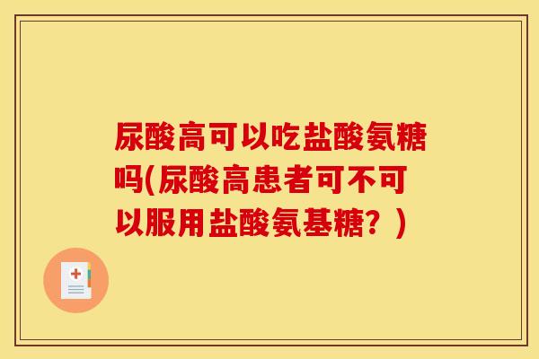 尿酸高可以吃盐酸氨糖吗(尿酸高患者可不可以服用盐酸氨基糖？)