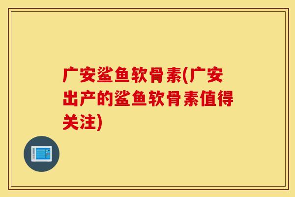 广安鲨鱼软骨素(广安出产的鲨鱼软骨素值得关注)