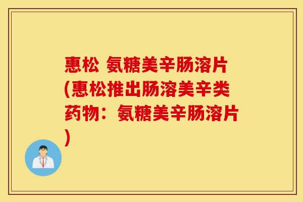 惠松 氨糖美辛肠溶片(惠松推出肠溶美辛类药物：氨糖美辛肠溶片)