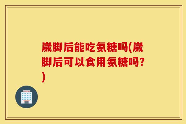 崴脚后能吃氨糖吗(崴脚后可以食用氨糖吗?) 崴脚后能吃氨糖吗(崴脚后可以食用氨糖吗?)