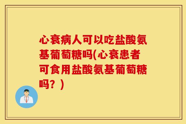 心衰病人可以吃盐酸氨基葡萄糖吗(心衰患者可食用盐酸氨基葡萄糖吗？)