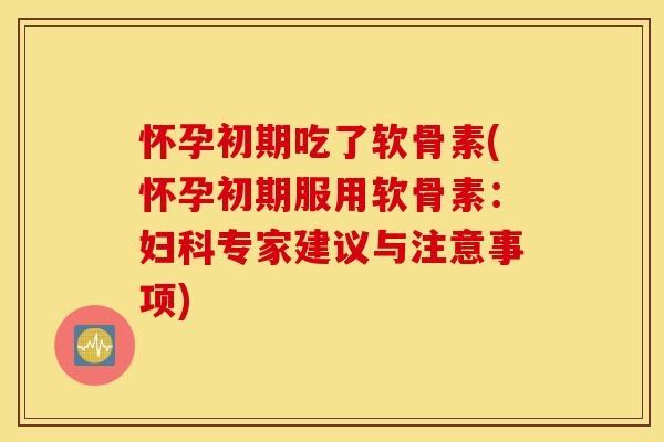 怀孕初期吃了软骨素(怀孕初期服用软骨素:妇科专家建议与注意事项) 怀孕初期吃了软骨素(怀孕初期服用软骨素:妇科专家建议与注意事项)