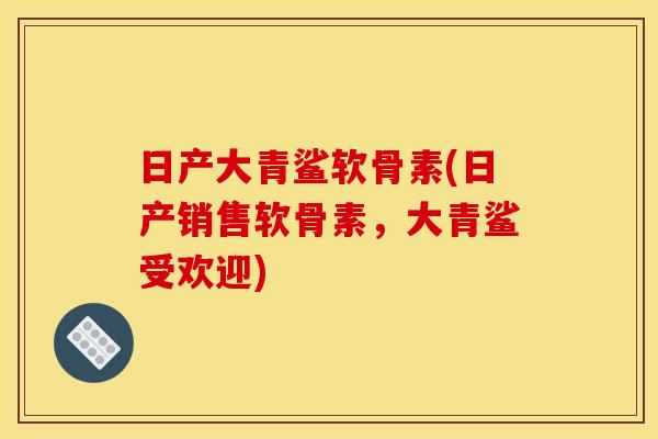 日产大青鲨软骨素(日产销售软骨素，大青鲨受欢迎)