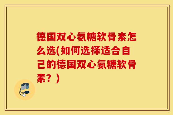 德国双心氨糖软骨素怎么选(如何选择适合自己的德国双心氨糖软骨素？)