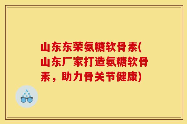 山东东荣氨糖软骨素(山东厂家打造氨糖软骨素，助力骨关节健康)