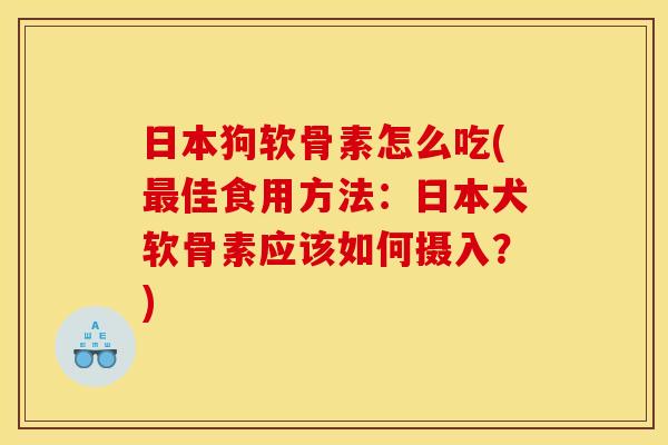 日本狗软骨素怎么吃(最佳食用方法：日本犬软骨素应该如何摄入？)