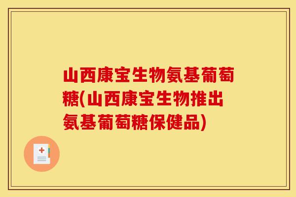 山西康宝生物氨基葡萄糖(山西康宝生物推出氨基葡萄糖保健品)