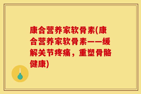 康合营养家软骨素(康合营养家软骨素——缓解关节疼痛,重塑骨骼健康) 康合营养家软骨素(康合营养家软骨素——缓解关节疼痛,重塑骨骼健康)