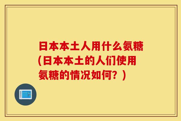 日本本土人用什么氨糖(日本本土的人们使用氨糖的情况如何？)