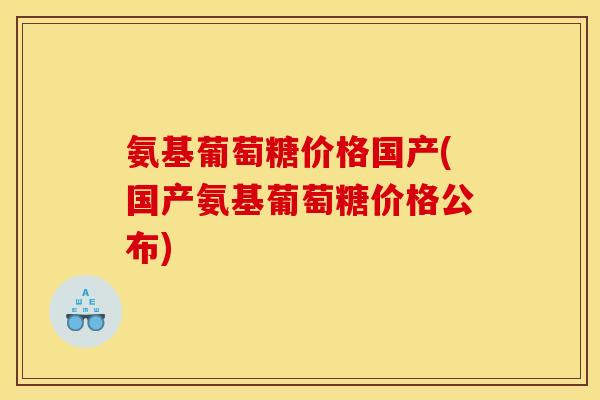 氨基葡萄糖价格国产(国产氨基葡萄糖价格公布)