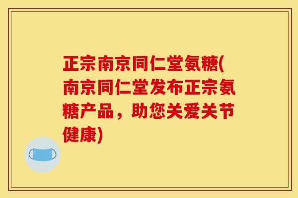正宗南京同仁堂氨糖(南京同仁堂发布正宗氨糖产品，助您关爱关节健康)