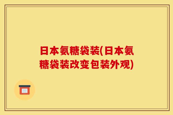 日本氨糖袋装(日本氨糖袋装改变包装外观)