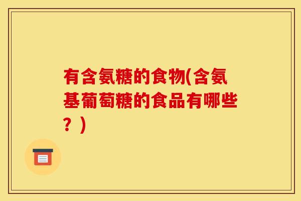有含氨糖的食物(含氨基葡萄糖的食品有哪些？)