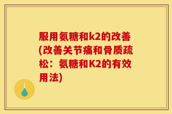 服用氨糖和k2的改善(改善关节痛和骨质疏松：氨糖和K2的有效用法)
