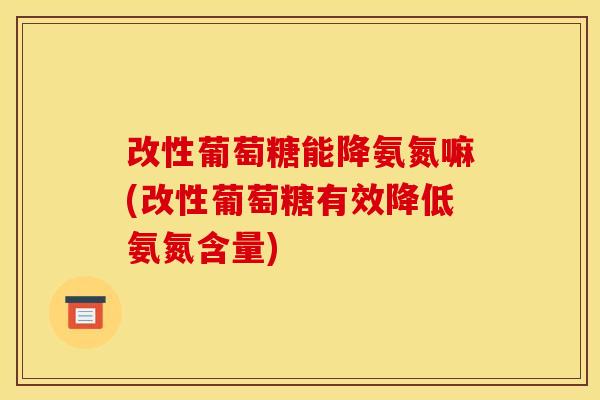 改性葡萄糖能降氨氮嘛(改性葡萄糖有效降低氨氮含量)