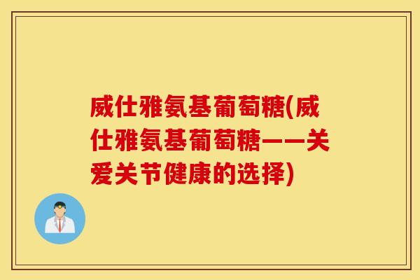 威仕雅氨基葡萄糖(威仕雅氨基葡萄糖——关爱关节健康的选择)