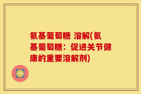 氨基葡萄糖 溶解(氨基葡萄糖：促进关节健康的重要溶解剂)