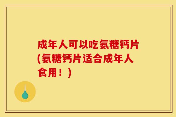 成年人可以吃氨糖钙片(氨糖钙片适合成年人食用！)