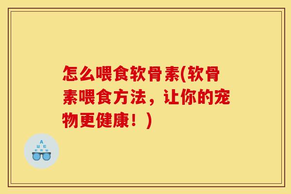 怎么喂食软骨素(软骨素喂食方法，让你的宠物更健康！)
