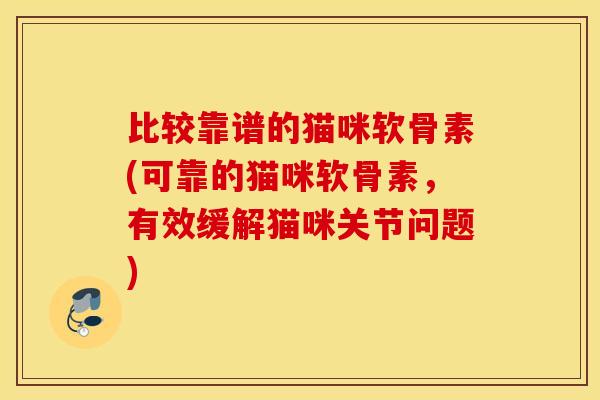 比较靠谱的猫咪软骨素(可靠的猫咪软骨素，有效缓解猫咪关节问题)