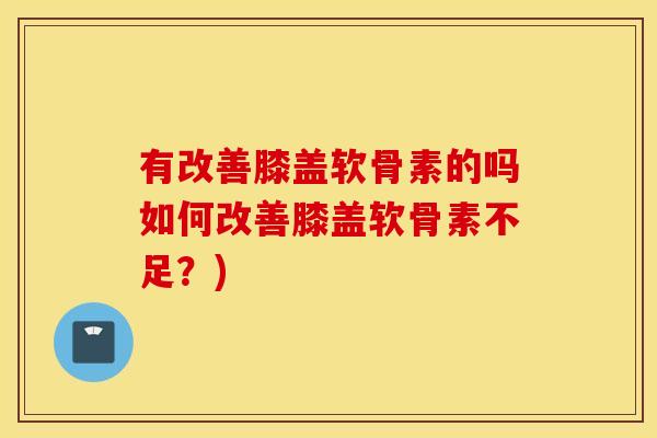 有改善膝盖软骨素的吗如何改善膝盖软骨素不足？)