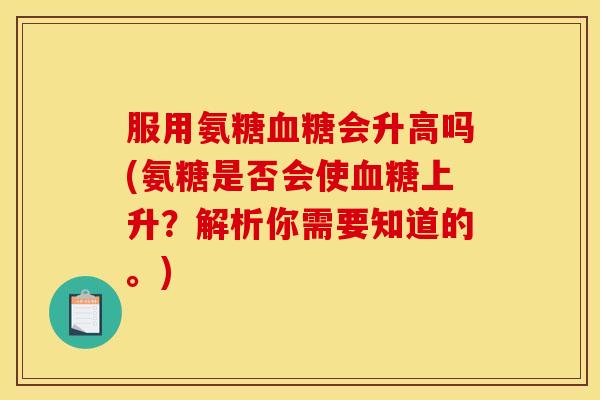 服用氨糖血糖会升高吗(氨糖是否会使血糖上升？解析你需要知道的。)