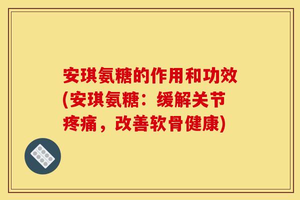 安琪氨糖的作用和功效(安琪氨糖：缓解关节疼痛，改善软骨健康)