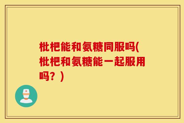 枇杷能和氨糖同服吗(枇杷和氨糖能一起服用吗？)