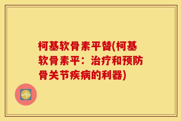 柯基软骨素平替(柯基软骨素平：治疗和预防骨关节疾病的利器)