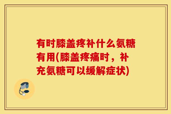 有时膝盖疼补什么氨糖有用(膝盖疼痛时，补充氨糖可以缓解症状)