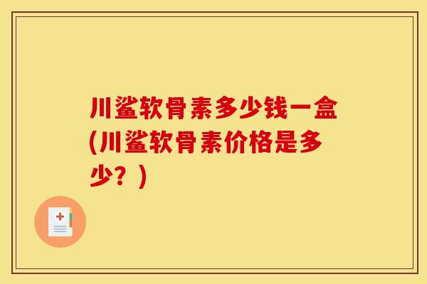 川鲨软骨素多少钱一盒(川鲨软骨素价格是多少?) 川鲨软骨素多少钱一盒(川鲨软骨素价格是多少?)