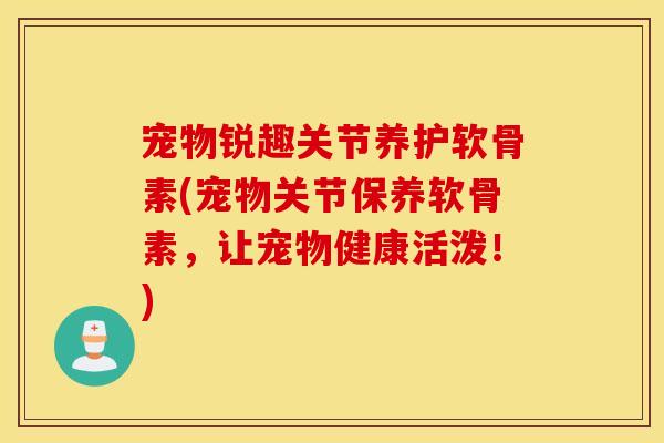 宠物锐趣关节养护软骨素(宠物关节保养软骨素，让宠物健康活泼！)