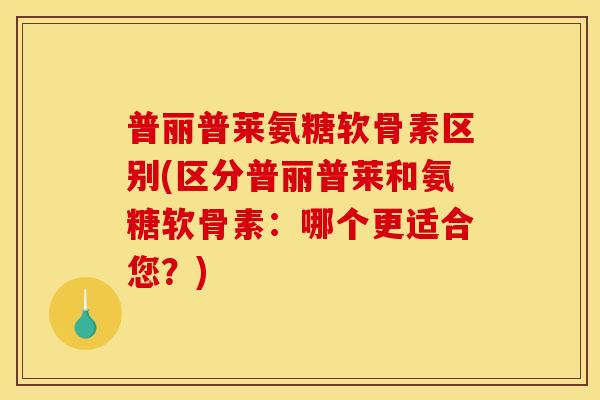 普丽普莱氨糖软骨素区别(区分普丽普莱和氨糖软骨素:哪个更适合您?) 普丽普莱氨糖软骨素区别(区分普丽普莱和氨糖软骨素:哪个更适合您?)