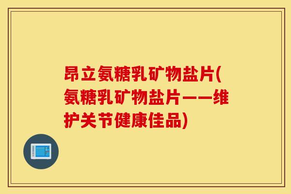 昂立氨糖乳矿物盐片(氨糖乳矿物盐片——维护关节健康佳品)