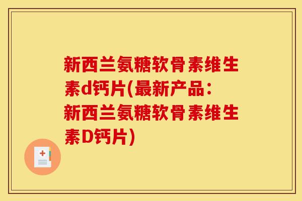 新西兰氨糖软骨素维生素d钙片(最新产品：新西兰氨糖软骨素维生素D钙片)