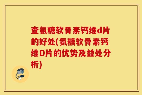 查氨糖软骨素钙维d片的好处(氨糖软骨素钙维D片的优势及益处分析)