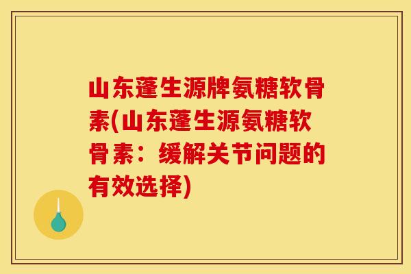 山东蓬生源牌氨糖软骨素(山东蓬生源氨糖软骨素：缓解关节问题的有效选择)